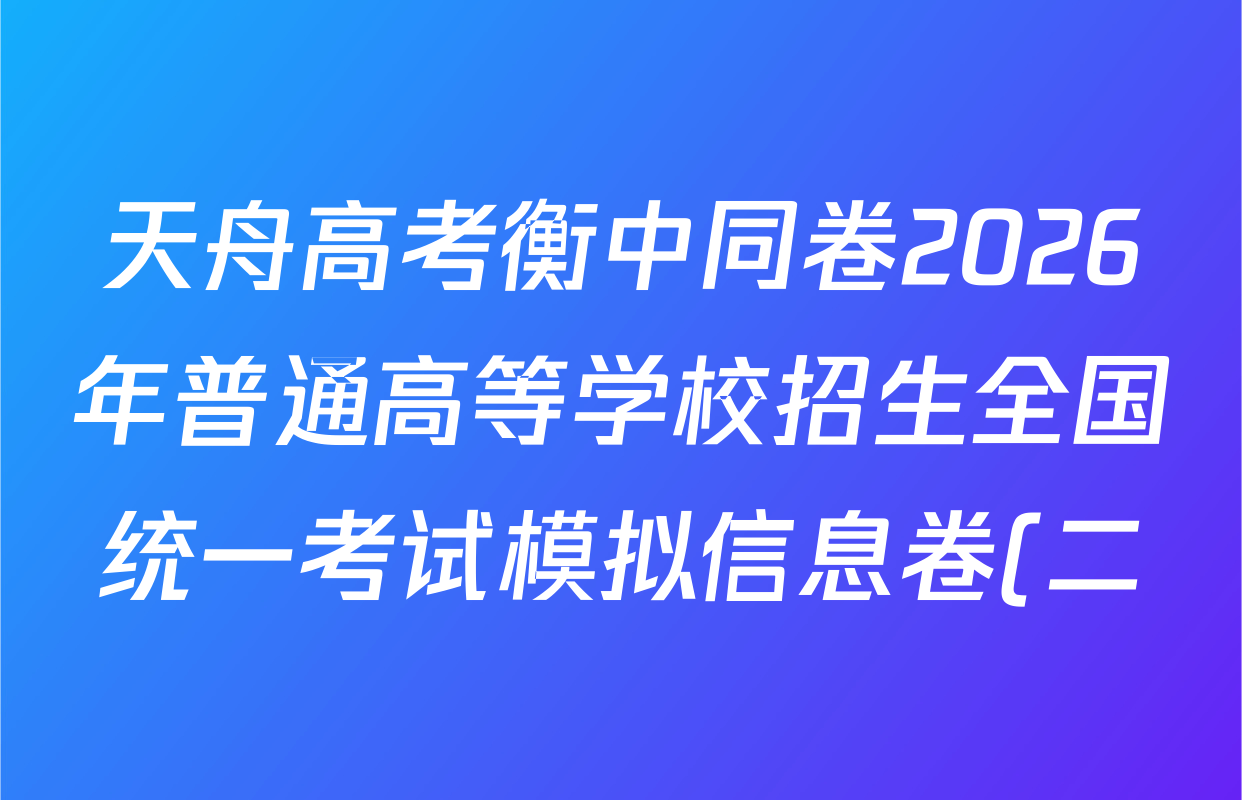 天舟高考衡中同卷2026年普通高等学校招生全国统一考试模拟信息卷(二)2各科答案及试卷(已更新化学(JY) 物理(HJ) 物理(WY)等24份)