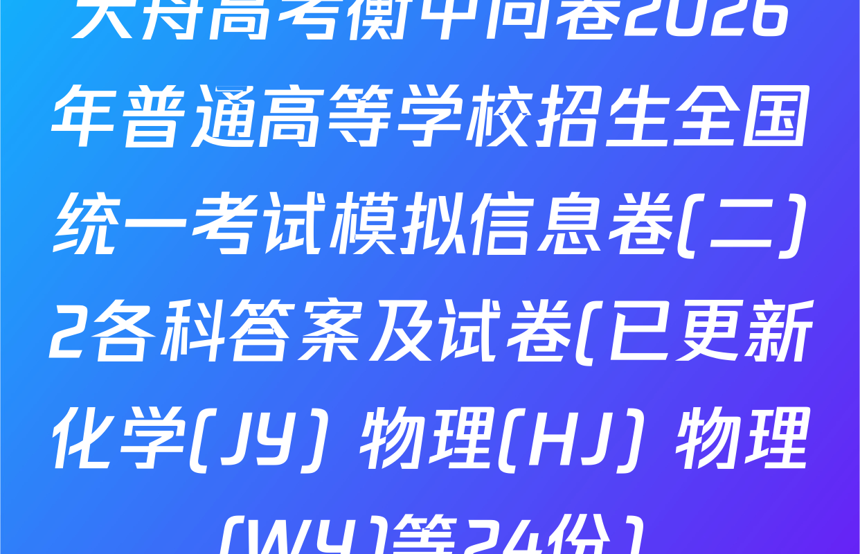 天舟高考衡中同卷2026年普通高等学校招生全国统一考试模拟信息卷(二)2各科答案及试卷(已更新化学(JY) 物理(HJ) 物理(WY)等24份)