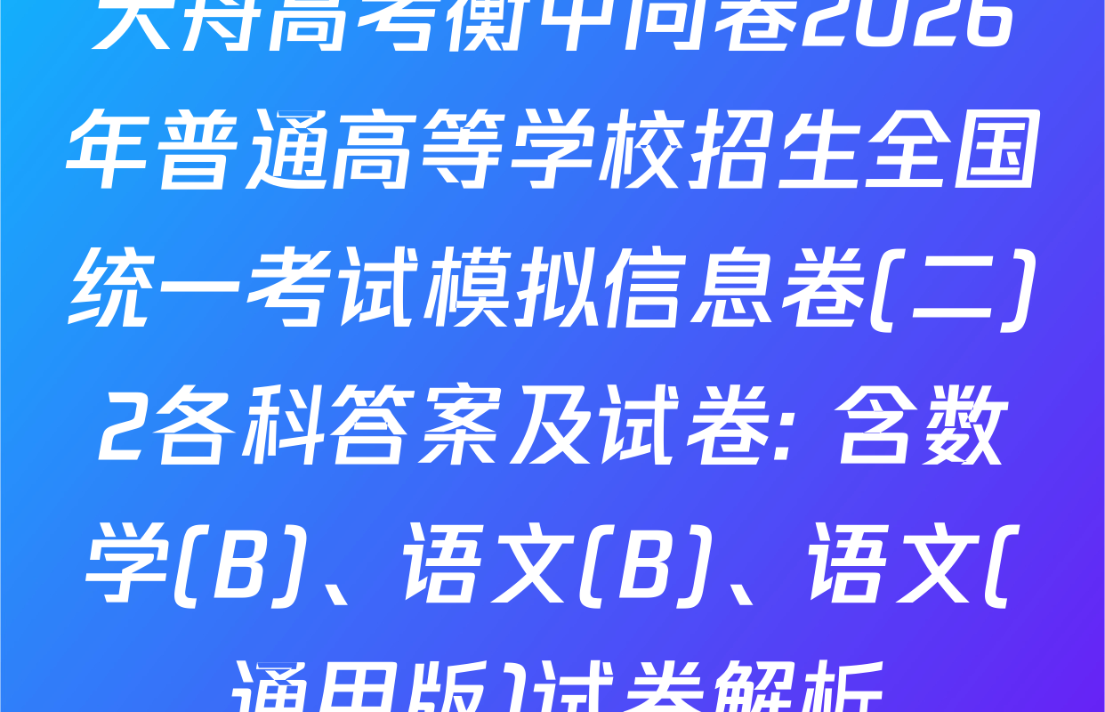 天舟高考衡中同卷2026年普通高等学校招生全国统一考试模拟信息卷(二)2各科答案及试卷: 含数学(B)、语文(B)、语文(通用版)试卷解析