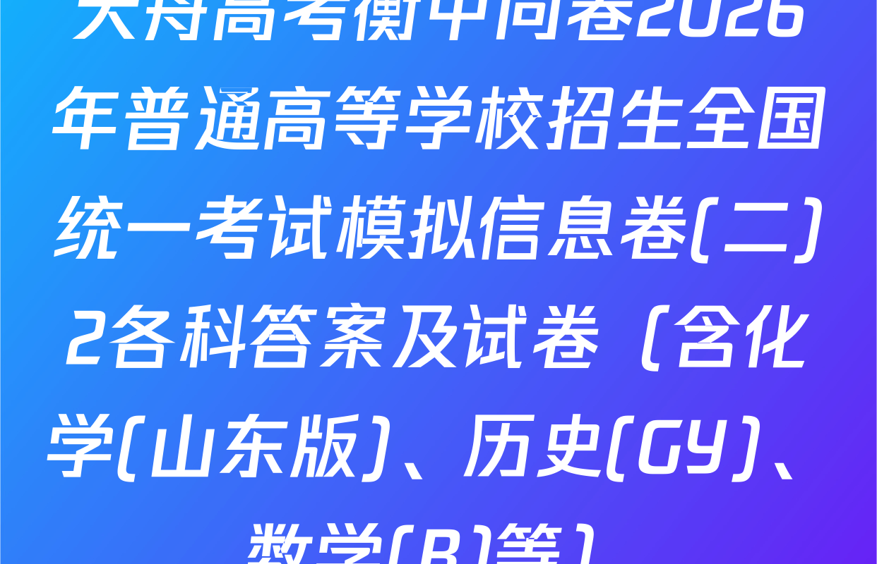 天舟高考衡中同卷2026年普通高等学校招生全国统一考试模拟信息卷(二)2各科答案及试卷（含化学(山东版)、历史(GY)、数学(B)等）