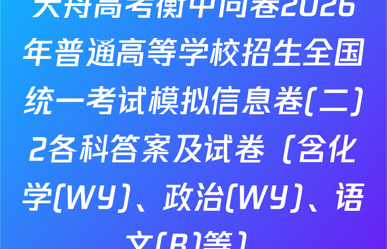 天舟高考衡中同卷2026年普通高等学校招生全国统一考试模拟信息卷(二)2各科答案及试卷（含化学(WY)、政治(WY)、语文(B)等）
