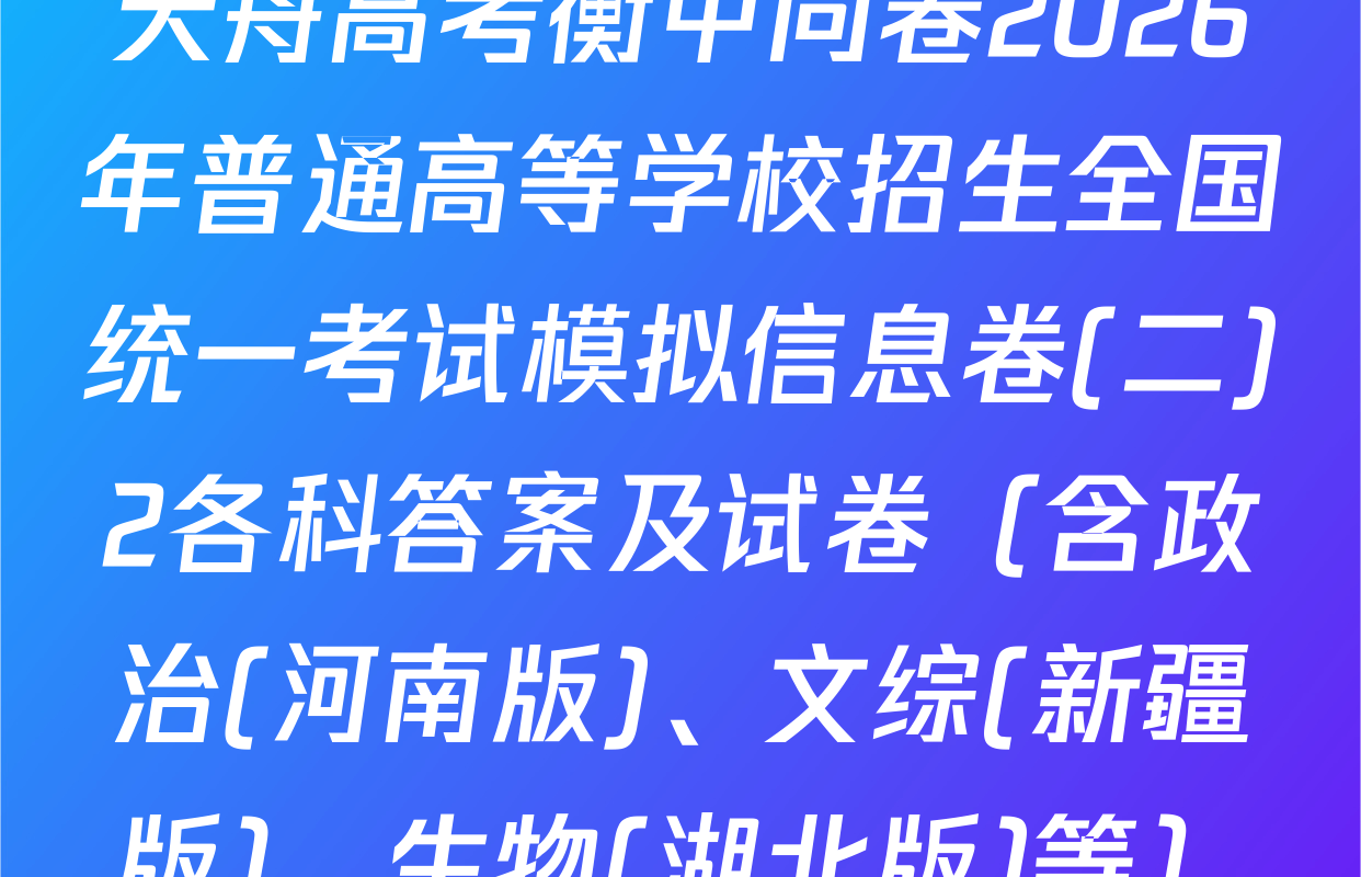 天舟高考衡中同卷2026年普通高等学校招生全国统一考试模拟信息卷(二)2各科答案及试卷（含政治(河南版)、文综(新疆版)、生物(湖北版)等）