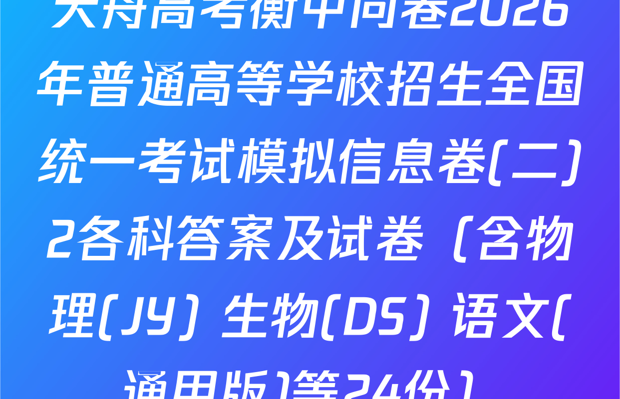 天舟高考衡中同卷2026年普通高等学校招生全国统一考试模拟信息卷(二)2各科答案及试卷（含物理(JY) 生物(DS) 语文(通用版)等24份）