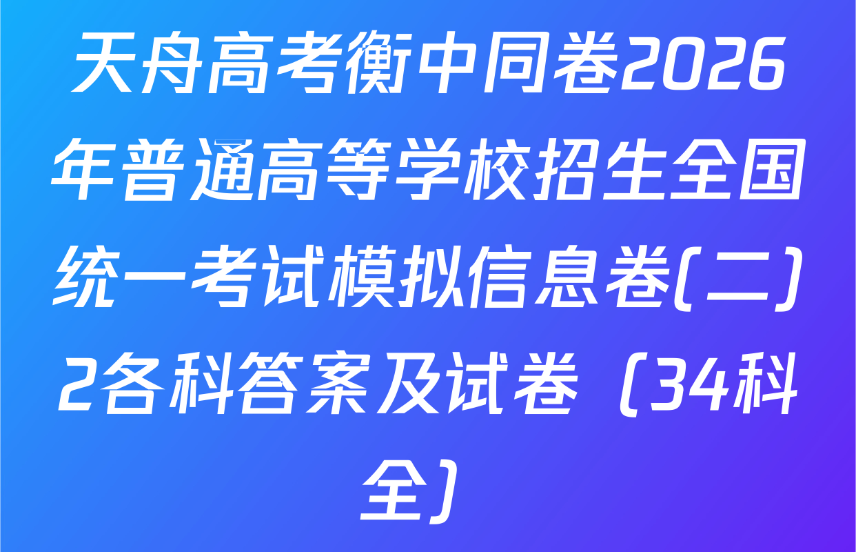 天舟高考衡中同卷2026年普通高等学校招生全国统一考试模拟信息卷(二)2各科答案及试卷（34科全）