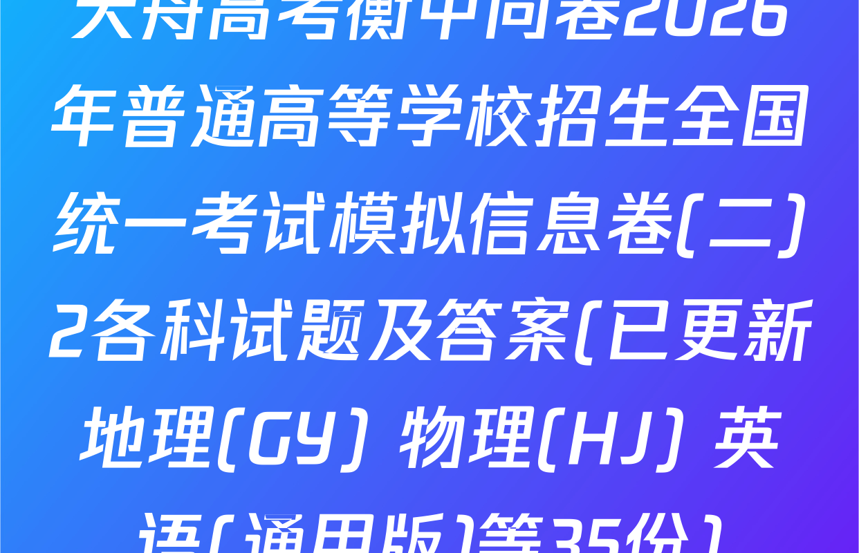 天舟高考衡中同卷2026年普通高等学校招生全国统一考试模拟信息卷(二)2各科试题及答案(已更新地理(GY) 物理(HJ) 英语(通用版)等35份)