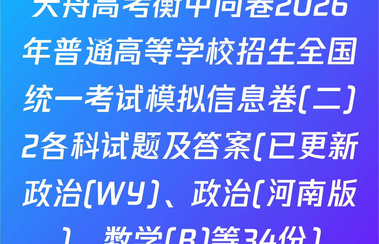 天舟高考衡中同卷2026年普通高等学校招生全国统一考试模拟信息卷(二)2各科试题及答案(已更新政治(WY)、政治(河南版)、数学(B)等34份)