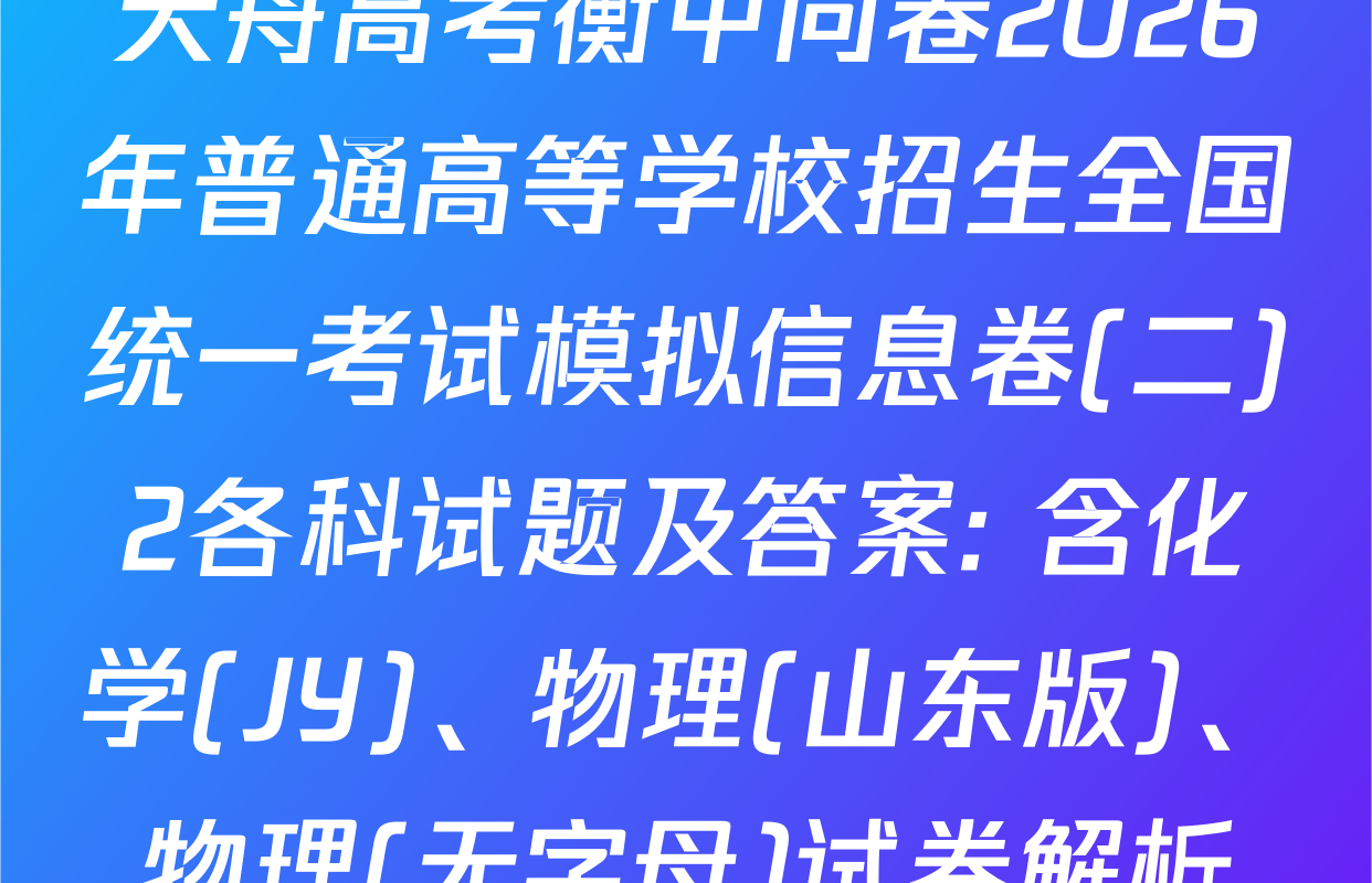 天舟高考衡中同卷2026年普通高等学校招生全国统一考试模拟信息卷(二)2各科试题及答案: 含化学(JY)、物理(山东版)、物理(无字母)试卷解析
