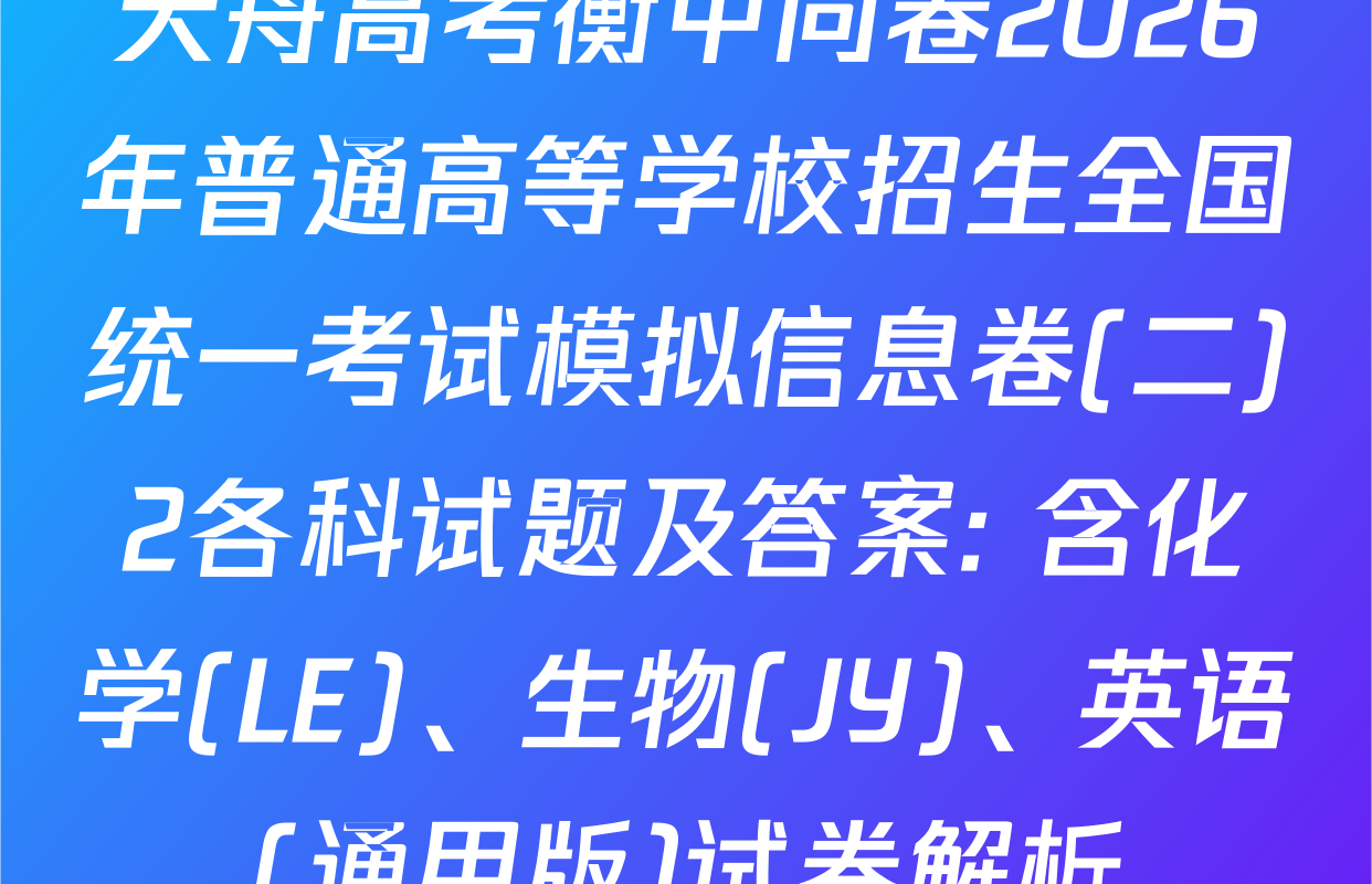 天舟高考衡中同卷2026年普通高等学校招生全国统一考试模拟信息卷(二)2各科试题及答案: 含化学(LE)、生物(JY)、英语(通用版)试卷解析