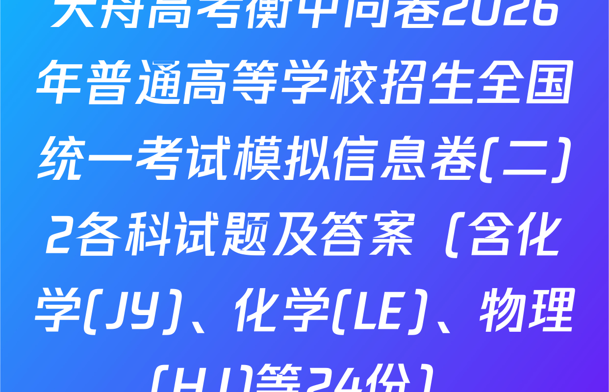 天舟高考衡中同卷2026年普通高等学校招生全国统一考试模拟信息卷(二)2各科试题及答案（含化学(JY)、化学(LE)、物理(HJ)等24份）