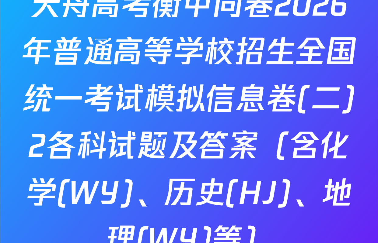 天舟高考衡中同卷2026年普通高等学校招生全国统一考试模拟信息卷(二)2各科试题及答案（含化学(WY)、历史(HJ)、地理(WY)等）