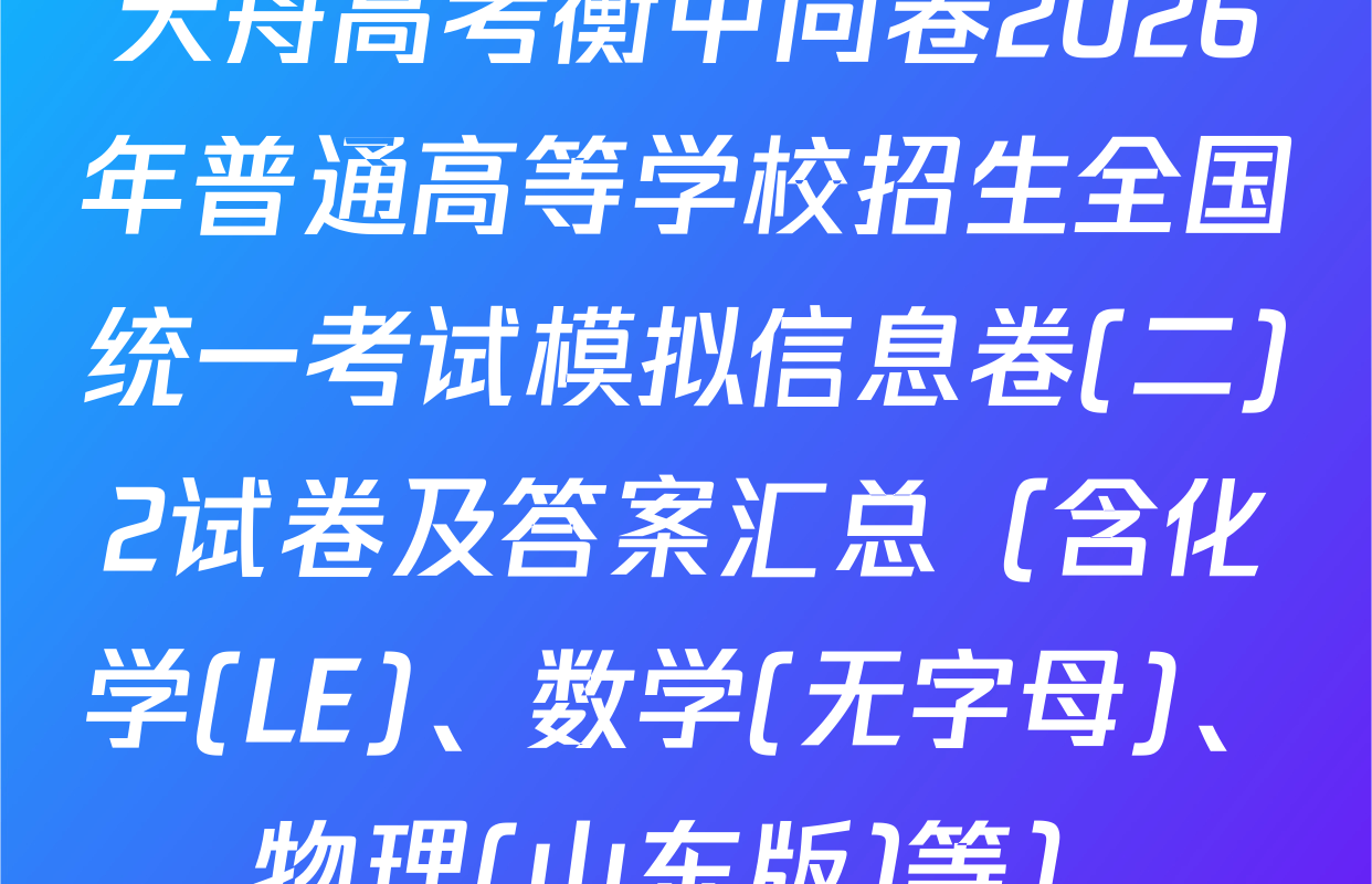 天舟高考衡中同卷2026年普通高等学校招生全国统一考试模拟信息卷(二)2试卷及答案汇总（含化学(LE)、数学(无字母)、物理(山东版)等）