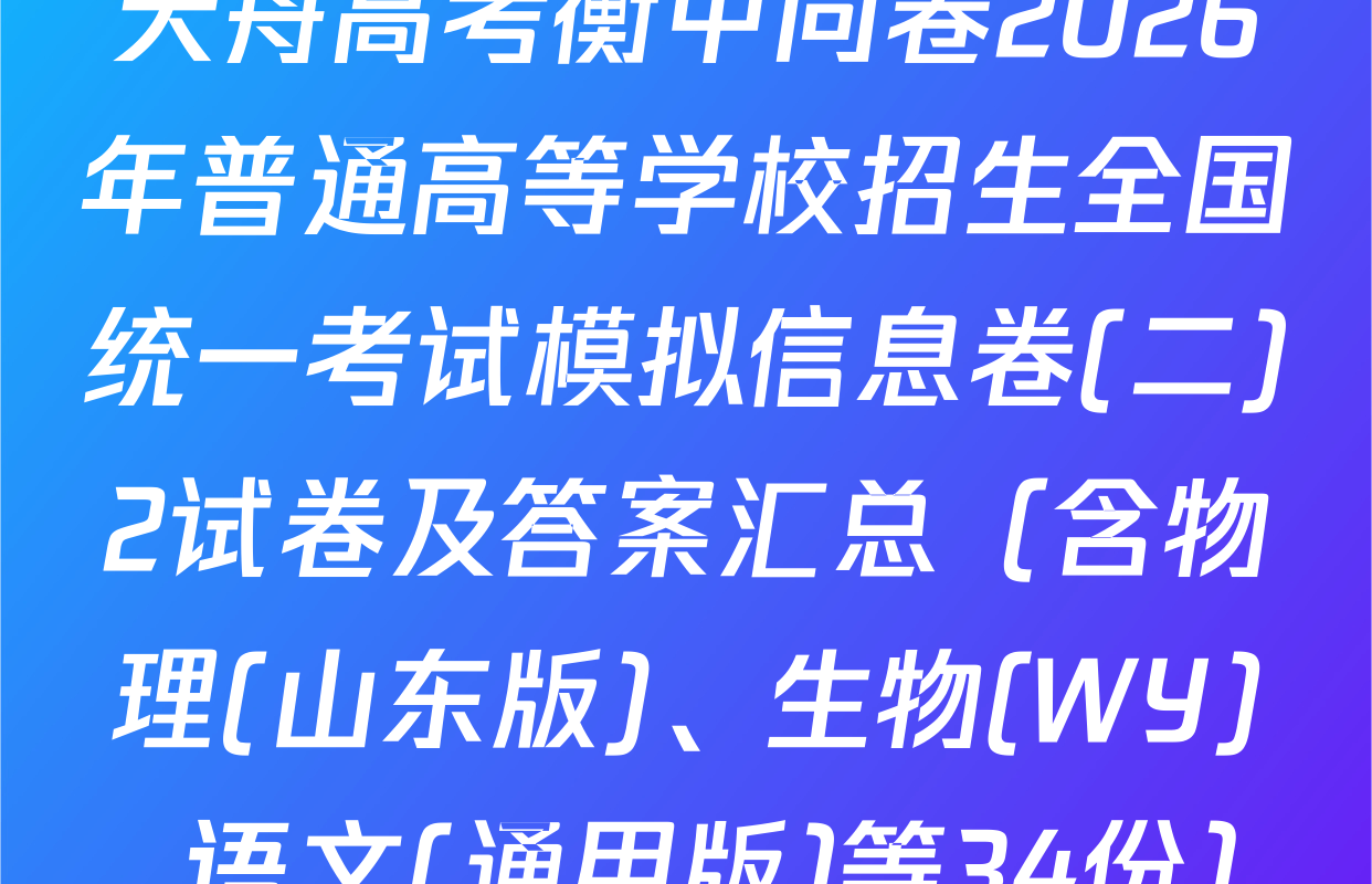天舟高考衡中同卷2026年普通高等学校招生全国统一考试模拟信息卷(二)2试卷及答案汇总（含物理(山东版)、生物(WY)、语文(通用版)等34份）