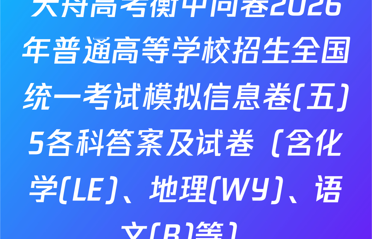 天舟高考衡中同卷2026年普通高等学校招生全国统一考试模拟信息卷(五)5各科答案及试卷（含化学(LE)、地理(WY)、语文(B)等）