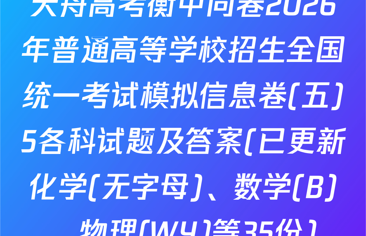 天舟高考衡中同卷2026年普通高等学校招生全国统一考试模拟信息卷(五)5各科试题及答案(已更新化学(无字母)、数学(B)、物理(WY)等35份)