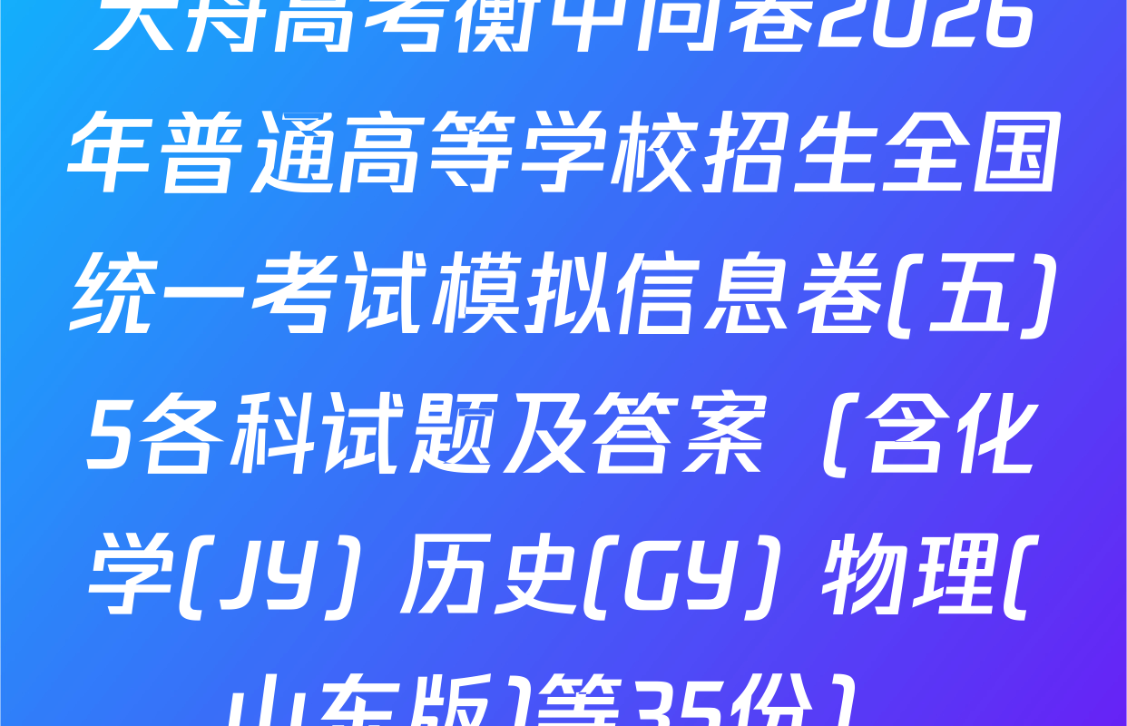 天舟高考衡中同卷2026年普通高等学校招生全国统一考试模拟信息卷(五)5各科试题及答案（含化学(JY) 历史(GY) 物理(山东版)等35份）