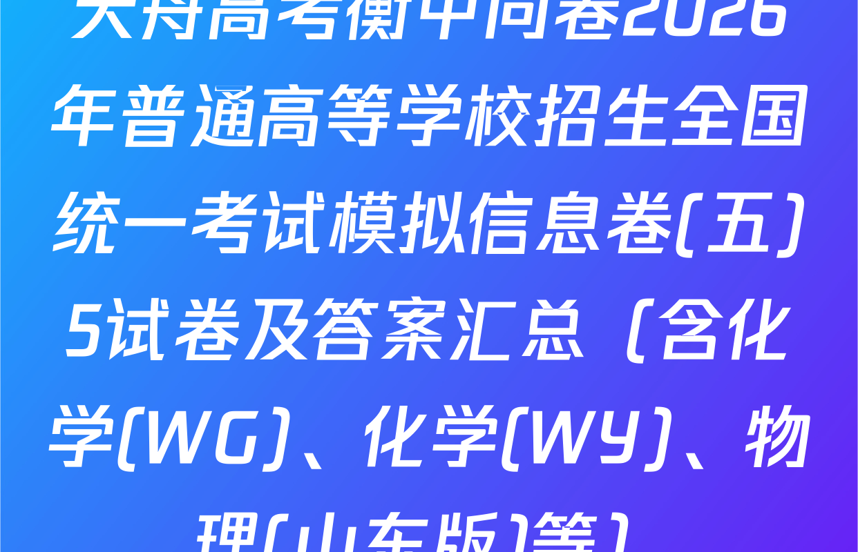 天舟高考衡中同卷2026年普通高等学校招生全国统一考试模拟信息卷(五)5试卷及答案汇总（含化学(WG)、化学(WY)、物理(山东版)等）