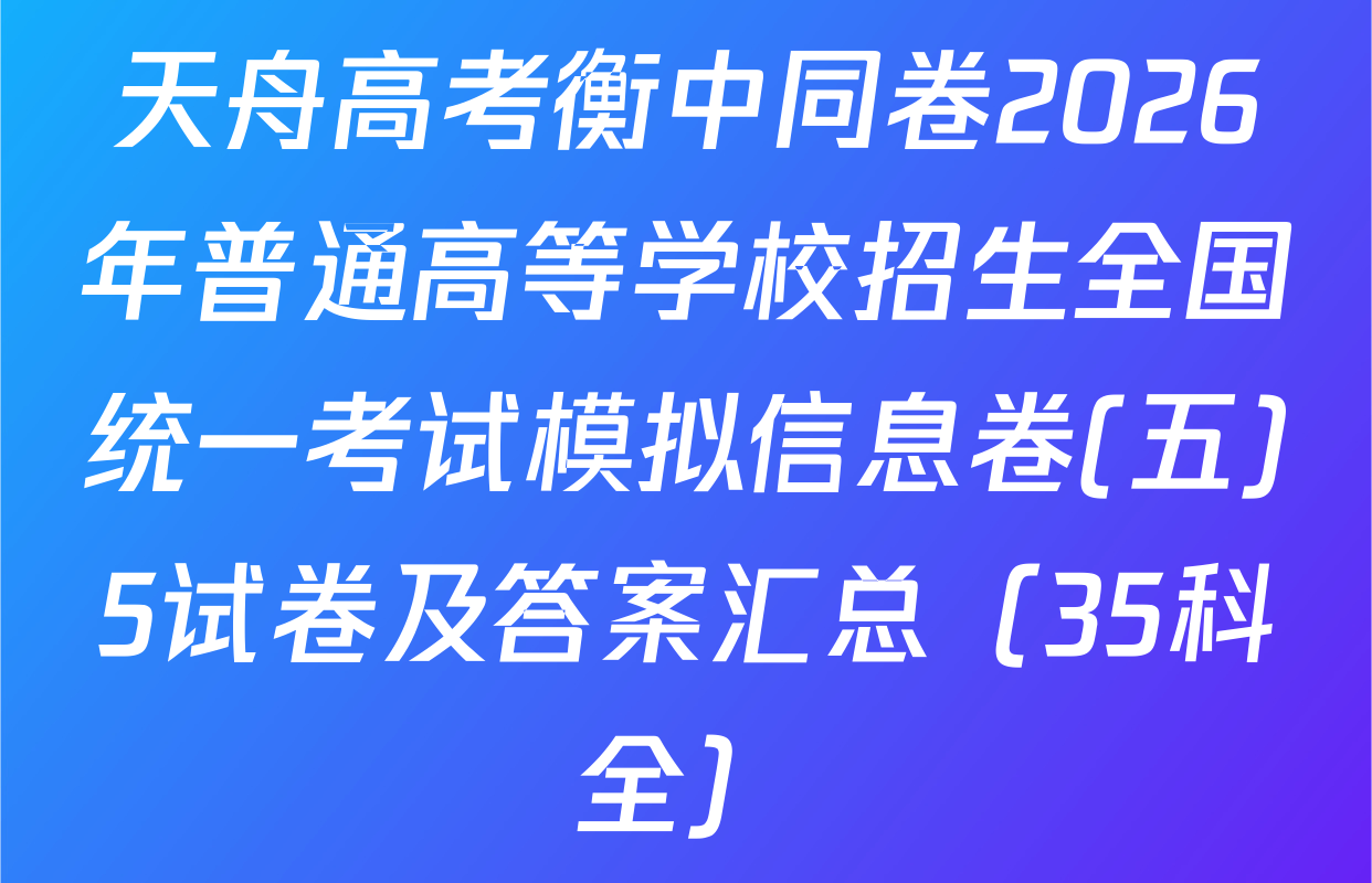天舟高考衡中同卷2026年普通高等学校招生全国统一考试模拟信息卷(五)5试卷及答案汇总（35科全）