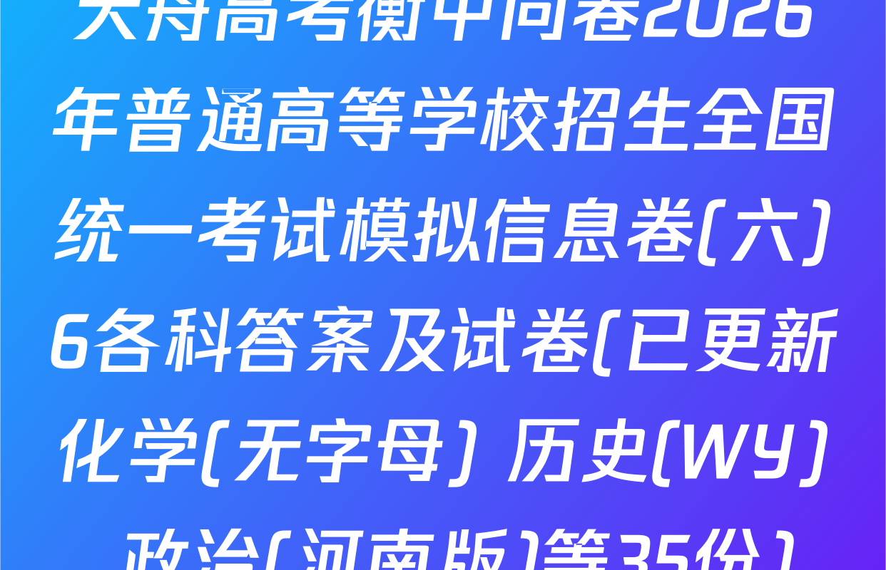 天舟高考衡中同卷2026年普通高等学校招生全国统一考试模拟信息卷(六)6各科答案及试卷(已更新化学(无字母) 历史(WY) 政治(河南版)等35份)