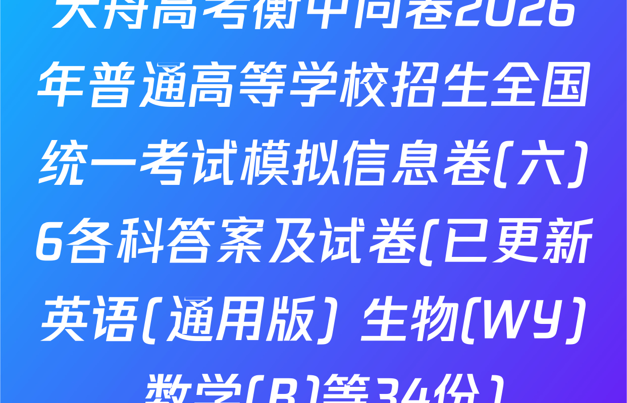 天舟高考衡中同卷2026年普通高等学校招生全国统一考试模拟信息卷(六)6各科答案及试卷(已更新英语(通用版) 生物(WY) 数学(B)等34份)