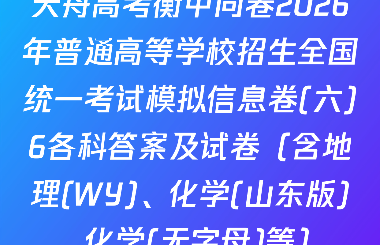 天舟高考衡中同卷2026年普通高等学校招生全国统一考试模拟信息卷(六)6各科答案及试卷（含地理(WY)、化学(山东版)、化学(无字母)等）