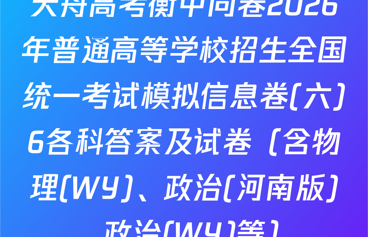 天舟高考衡中同卷2026年普通高等学校招生全国统一考试模拟信息卷(六)6各科答案及试卷（含物理(WY)、政治(河南版)、政治(WY)等）