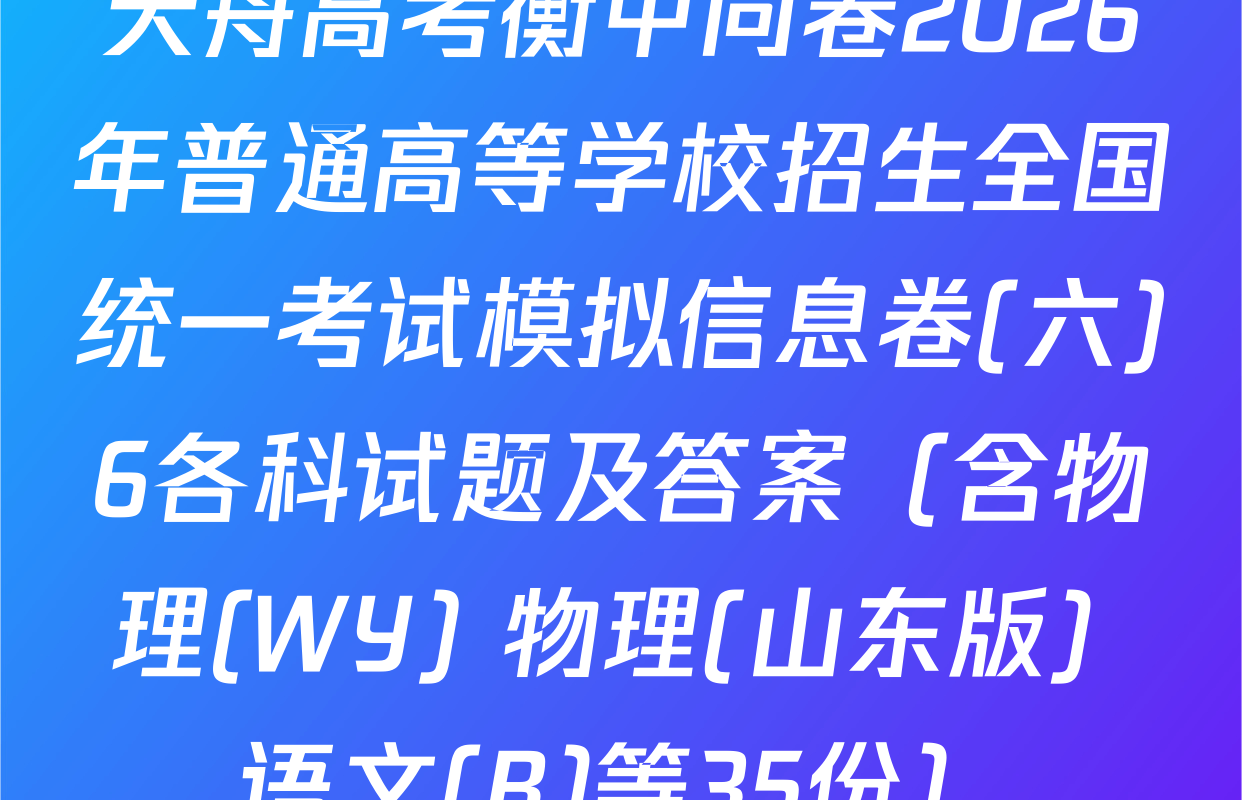 天舟高考衡中同卷2026年普通高等学校招生全国统一考试模拟信息卷(六)6各科试题及答案（含物理(WY) 物理(山东版) 语文(B)等35份）