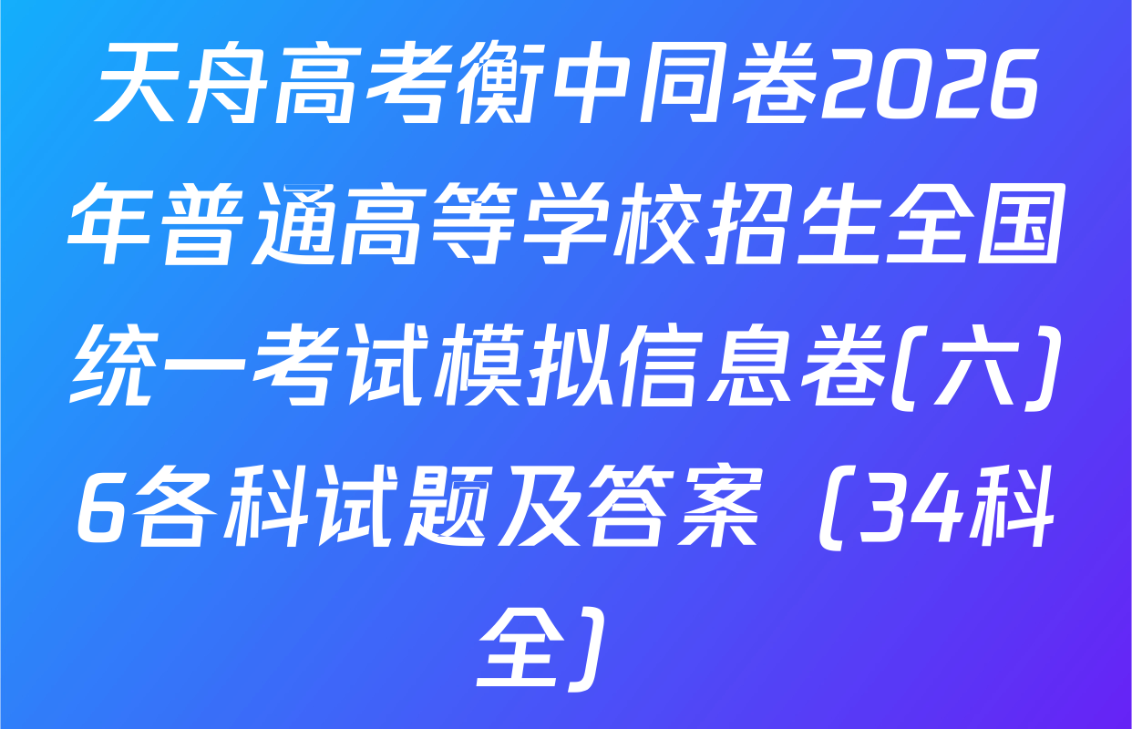 天舟高考衡中同卷2026年普通高等学校招生全国统一考试模拟信息卷(六)6各科试题及答案（34科全）