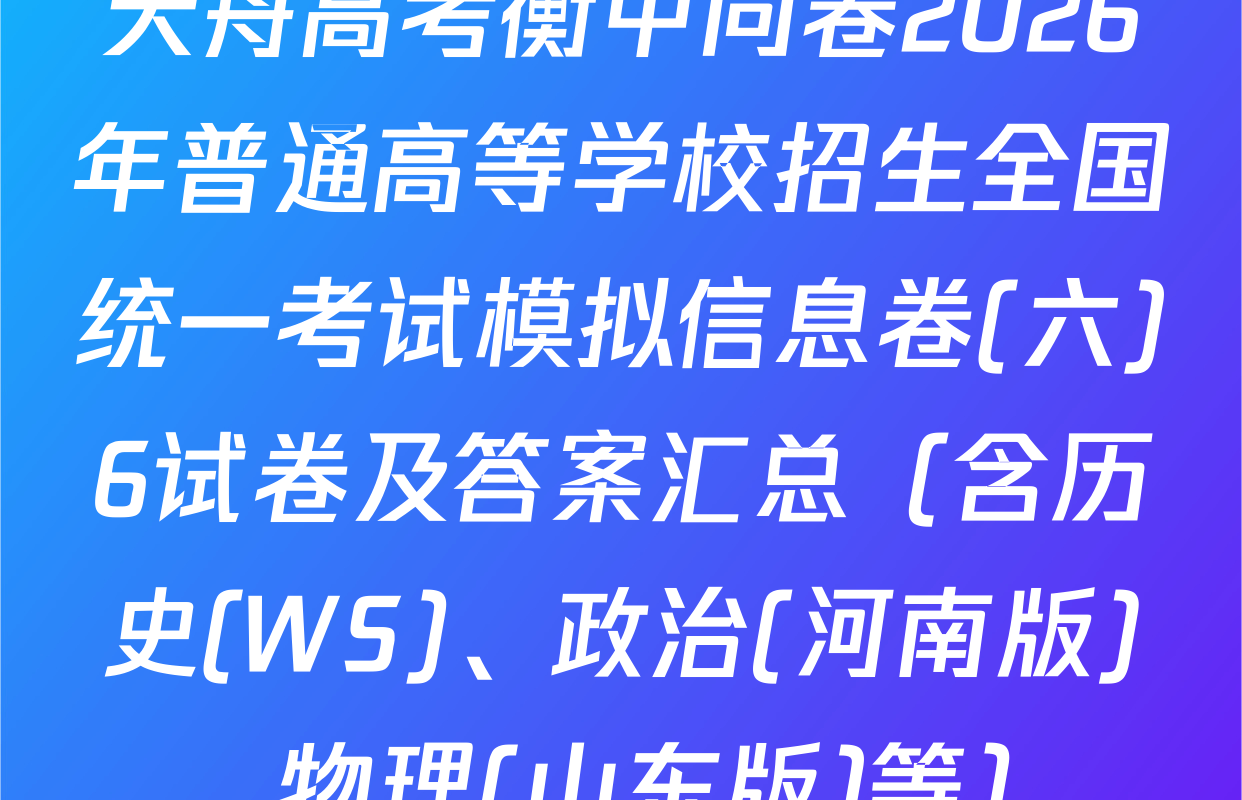 天舟高考衡中同卷2026年普通高等学校招生全国统一考试模拟信息卷(六)6试卷及答案汇总（含历史(WS)、政治(河南版)、物理(山东版)等）
