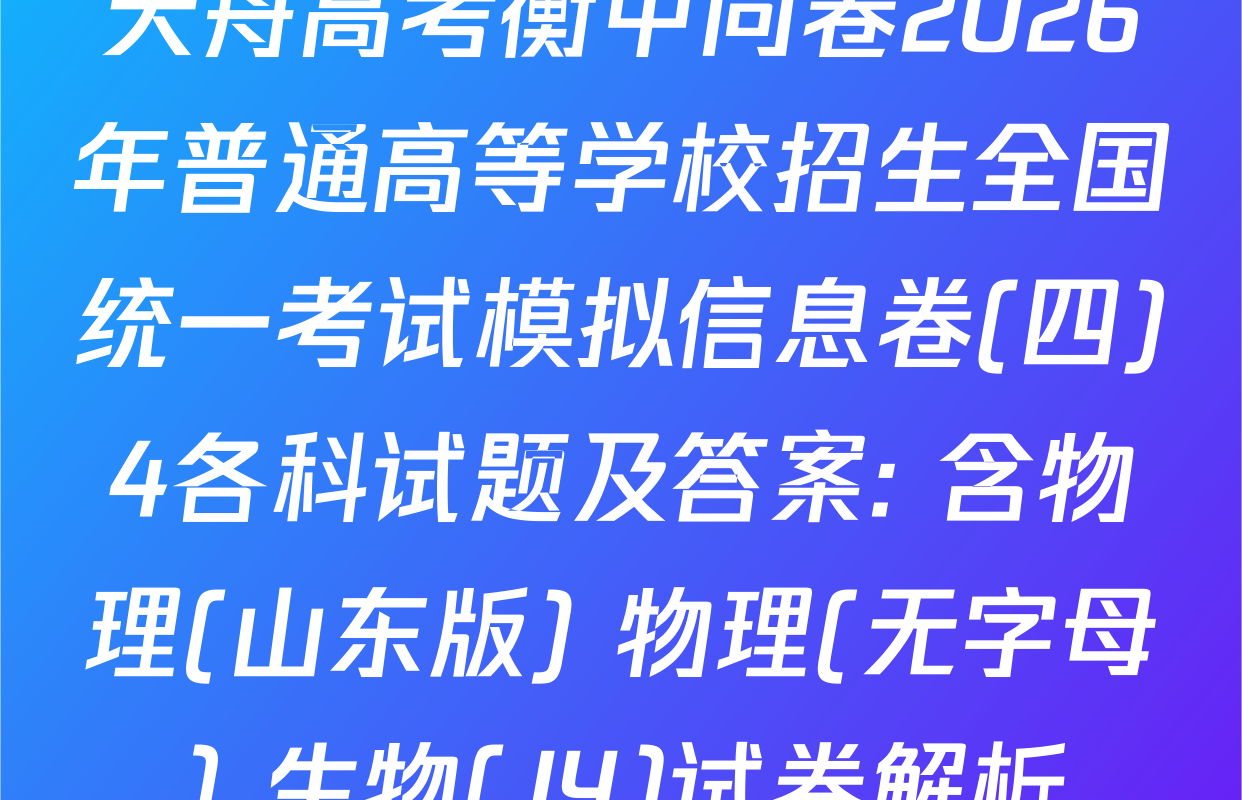 天舟高考衡中同卷2026年普通高等学校招生全国统一考试模拟信息卷(四)4各科试题及答案: 含物理(山东版) 物理(无字母) 生物(JY)试卷解析