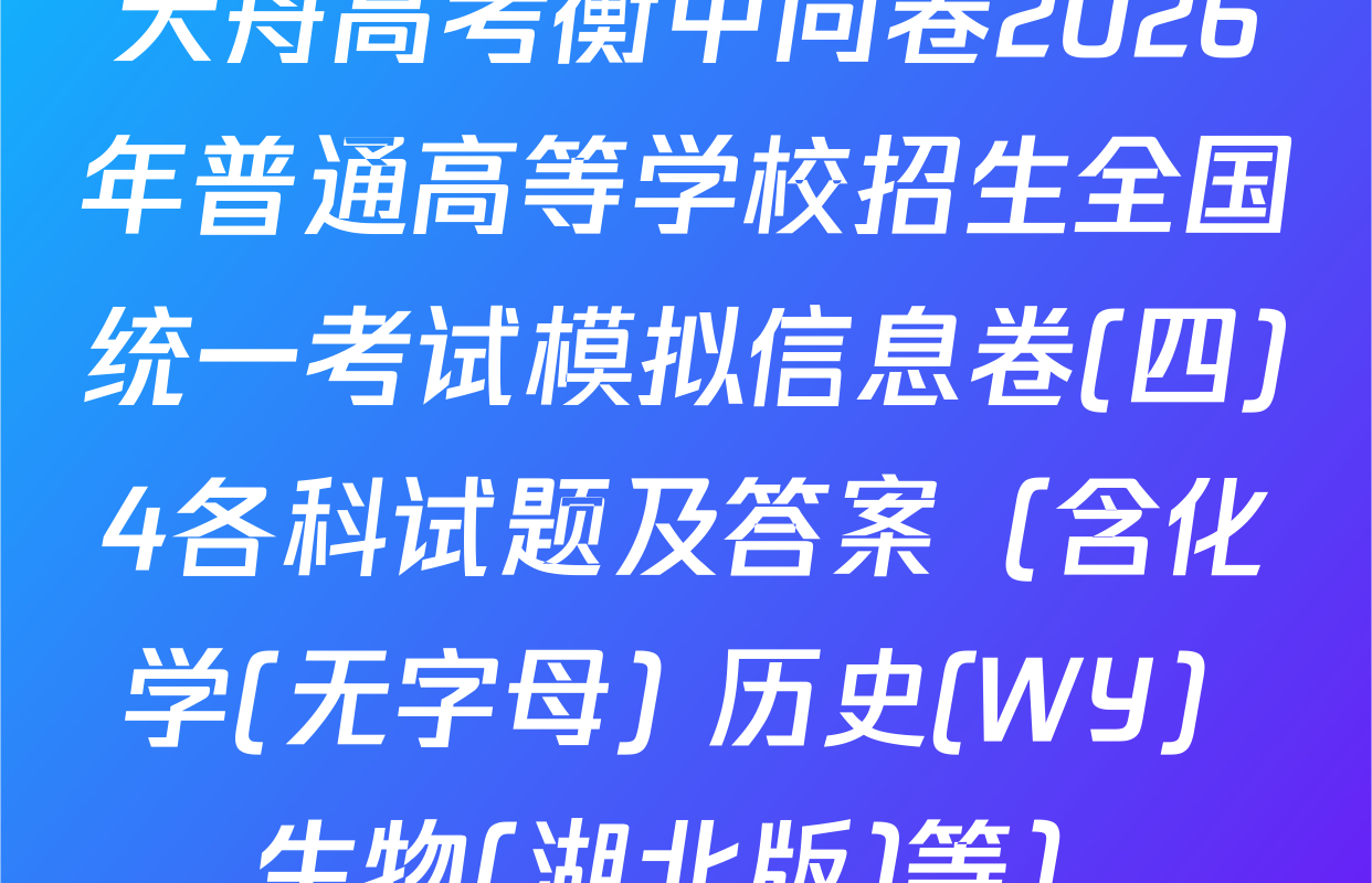 天舟高考衡中同卷2026年普通高等学校招生全国统一考试模拟信息卷(四)4各科试题及答案（含化学(无字母) 历史(WY) 生物(湖北版)等）