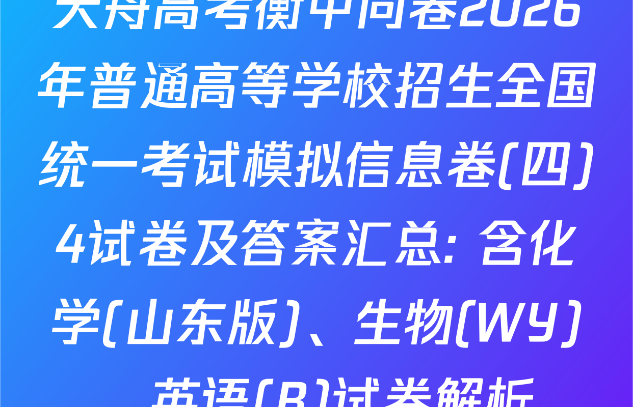 天舟高考衡中同卷2026年普通高等学校招生全国统一考试模拟信息卷(四)4试卷及答案汇总: 含化学(山东版)、生物(WY)、英语(B)试卷解析