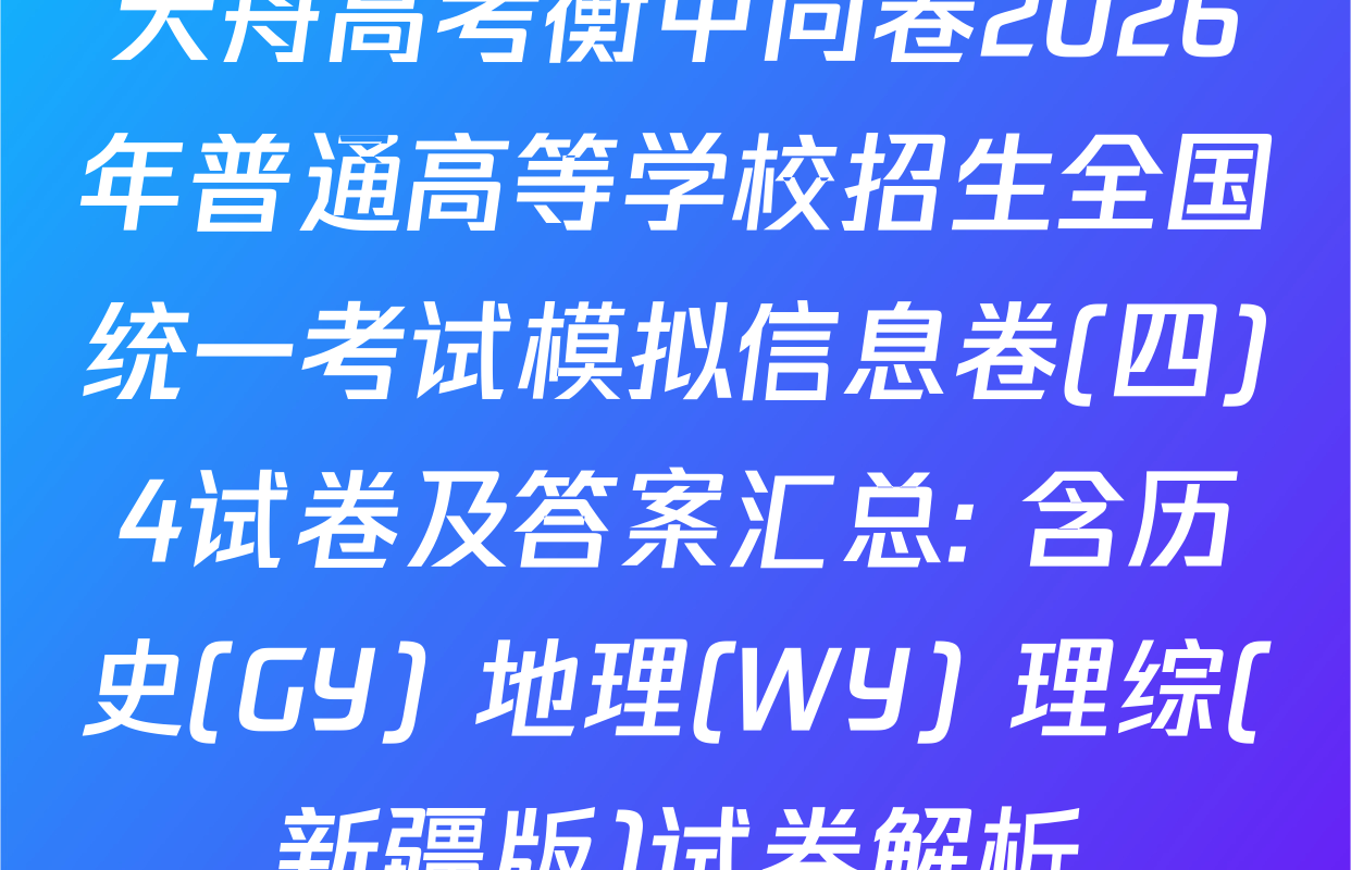 天舟高考衡中同卷2026年普通高等学校招生全国统一考试模拟信息卷(四)4试卷及答案汇总: 含历史(GY) 地理(WY) 理综(新疆版)试卷解析