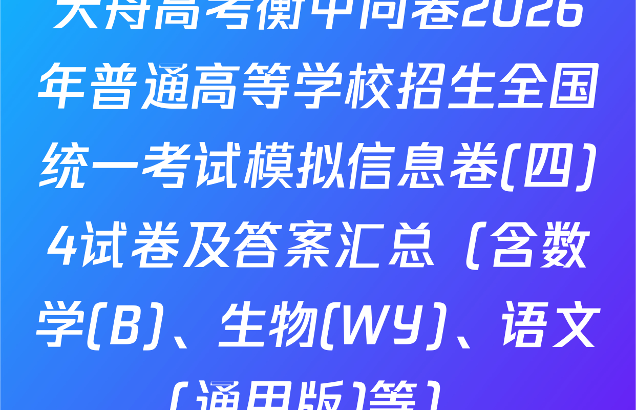 天舟高考衡中同卷2026年普通高等学校招生全国统一考试模拟信息卷(四)4试卷及答案汇总（含数学(B)、生物(WY)、语文(通用版)等）