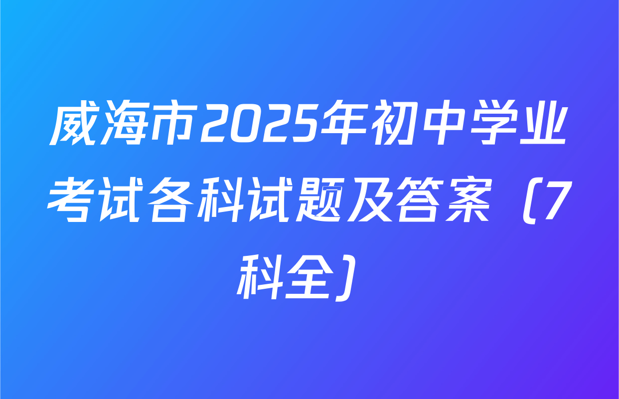 威海市2025年初中学业考试各科试题及答案（7科全）