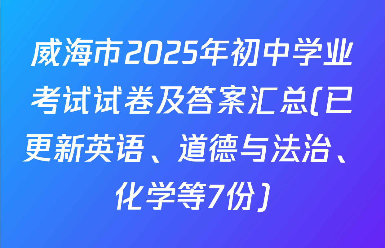 威海市2025年初中学业考试试卷及答案汇总(已更新英语、道德与法治、化学等7份)