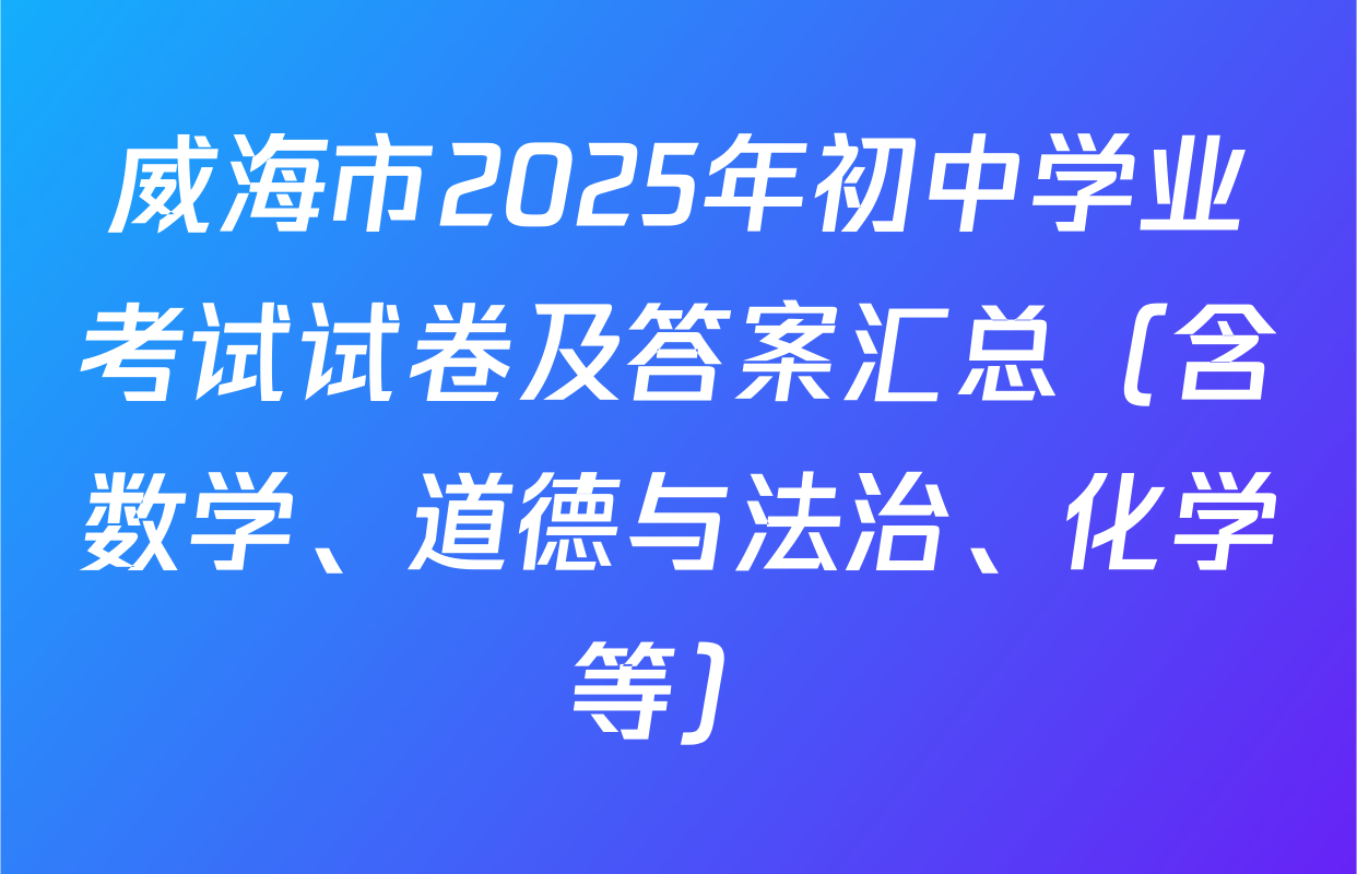 威海市2025年初中学业考试试卷及答案汇总（含数学、道德与法治、化学等）