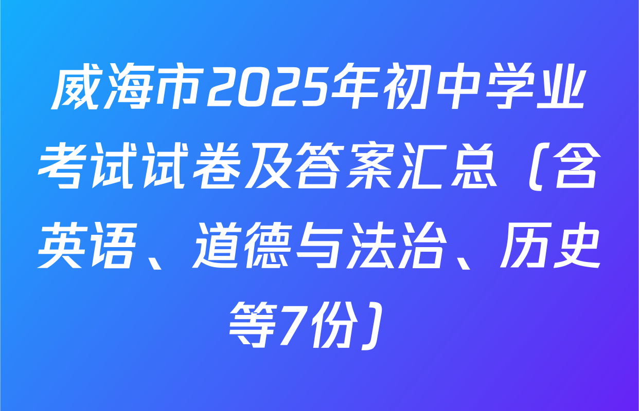 威海市2025年初中学业考试试卷及答案汇总（含英语、道德与法治、历史等7份）