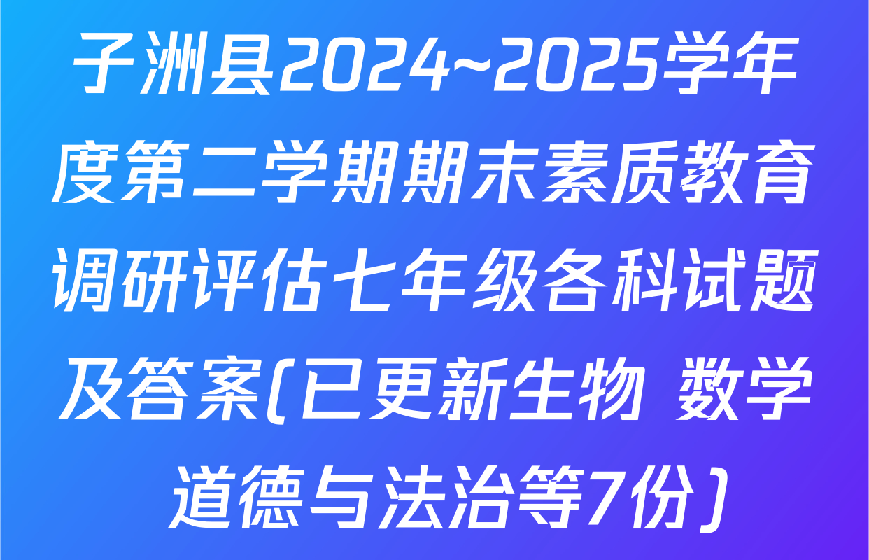 子洲县2024~2025学年度第二学期期末素质教育调研评估七年级各科试题及答案(已更新生物 数学 道德与法治等7份)