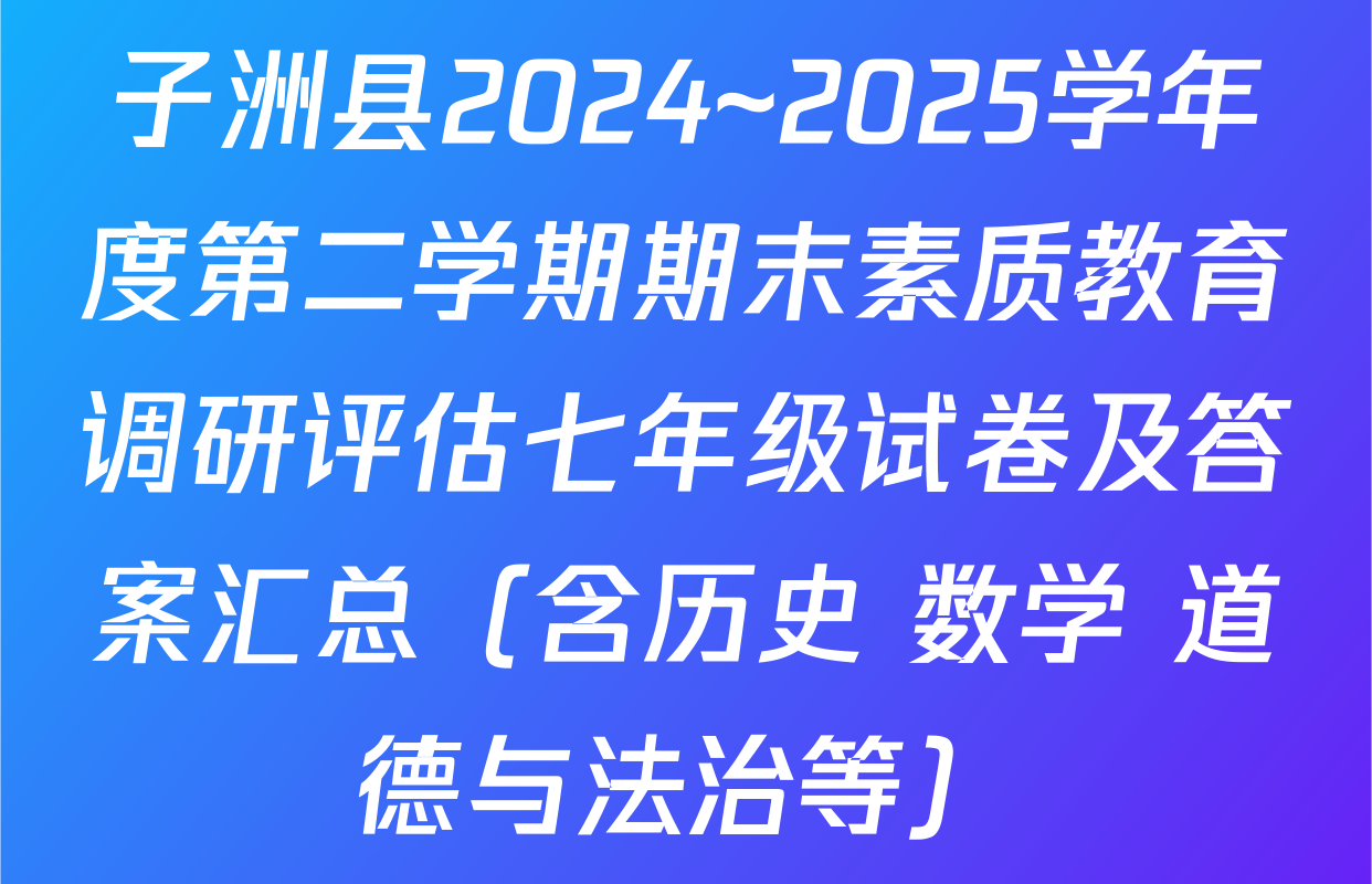 子洲县2024~2025学年度第二学期期末素质教育调研评估七年级试卷及答案汇总（含历史 数学 道德与法治等）