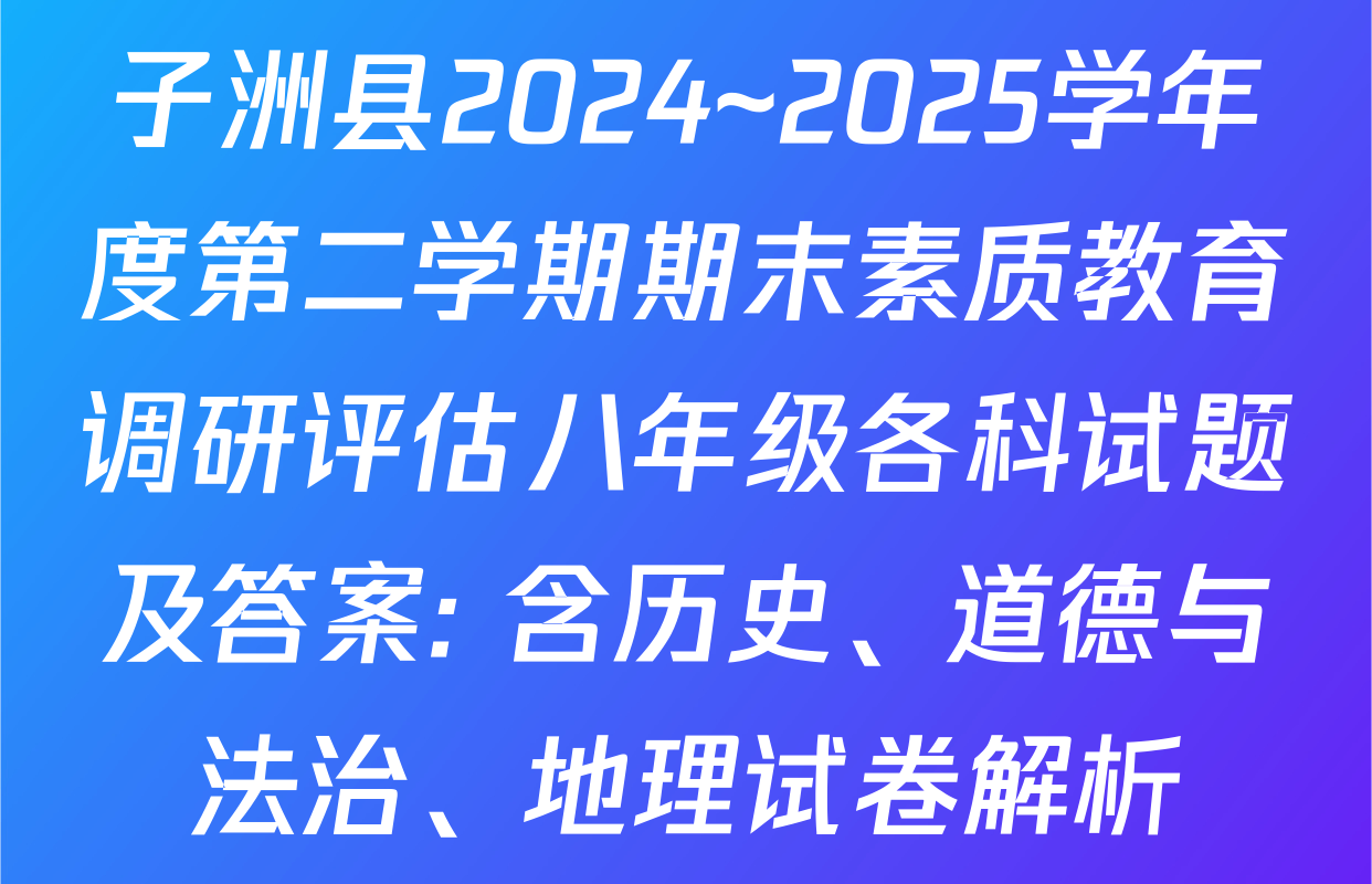 子洲县2024~2025学年度第二学期期末素质教育调研评估八年级各科试题及答案: 含历史、道德与法治、地理试卷解析