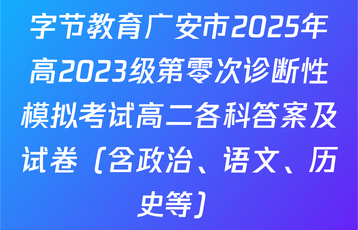 字节教育广安市2025年高2023级第零次诊断性模拟考试高二各科答案及试卷（含政治、语文、历史等）