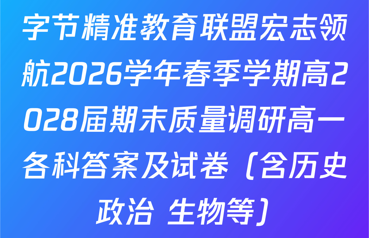 字节精准教育联盟宏志领航2026学年春季学期高2028届期末质量调研高一各科答案及试卷（含历史 政治 生物等）