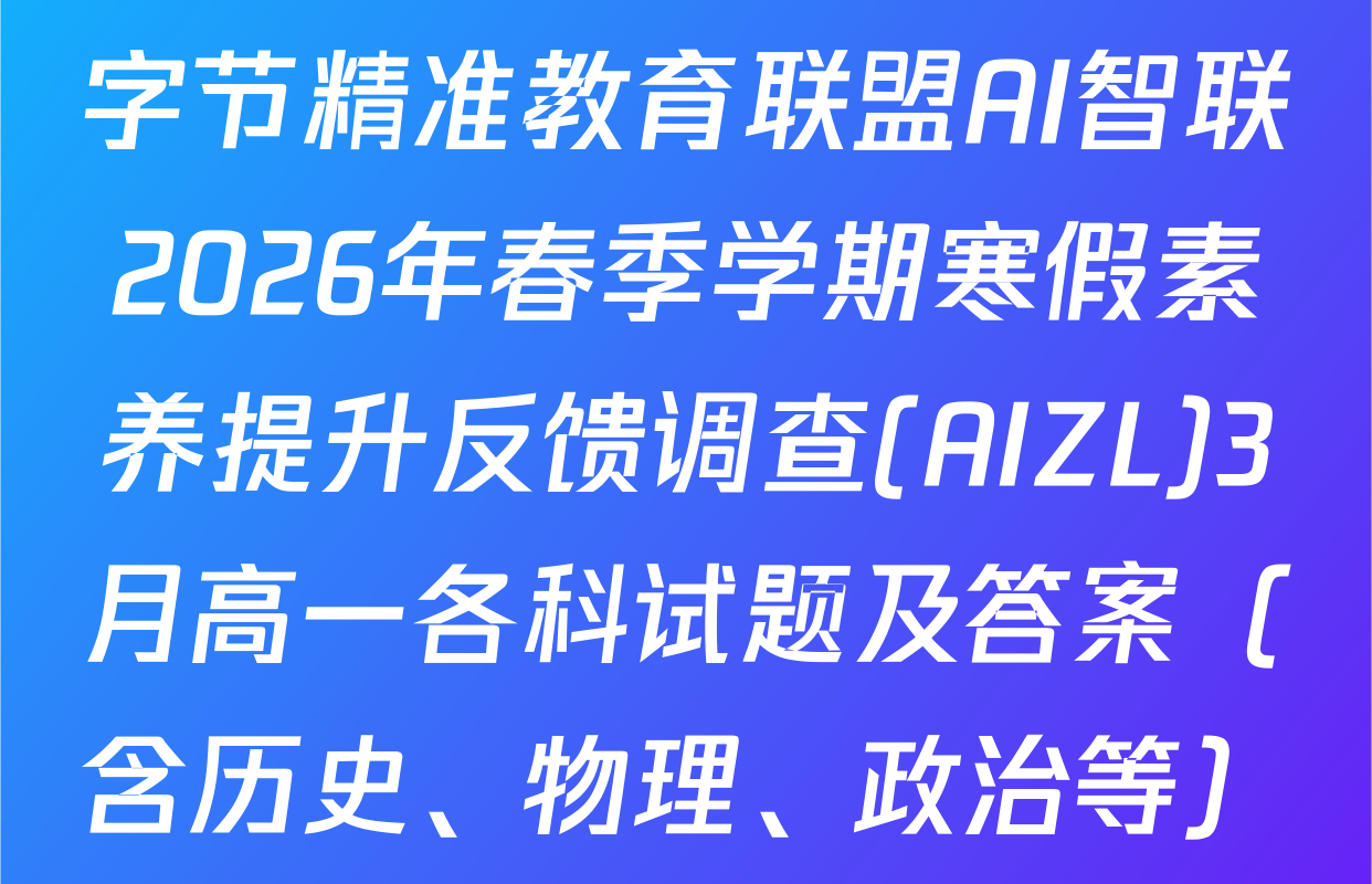 字节精准教育联盟AI智联2026年春季学期寒假素养提升反馈调查(AIZL)3月高一各科试题及答案（含历史、物理、政治等）