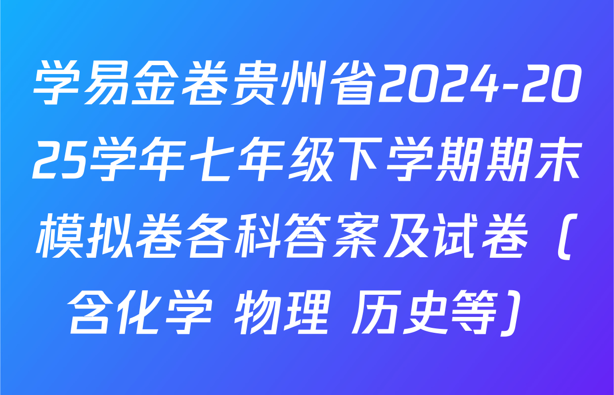 学易金卷贵州省2024-2025学年七年级下学期期末模拟卷各科答案及试卷（含化学 物理 历史等）
