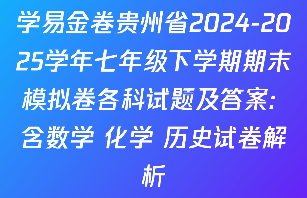 学易金卷贵州省2024-2025学年七年级下学期期末模拟卷各科试题及答案: 含数学 化学 历史试卷解析