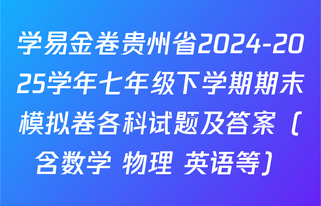 学易金卷贵州省2024-2025学年七年级下学期期末模拟卷各科试题及答案（含数学 物理 英语等）
