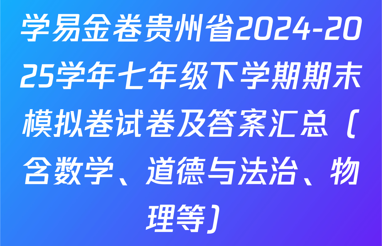 学易金卷贵州省2024-2025学年七年级下学期期末模拟卷试卷及答案汇总（含数学、道德与法治、物理等）