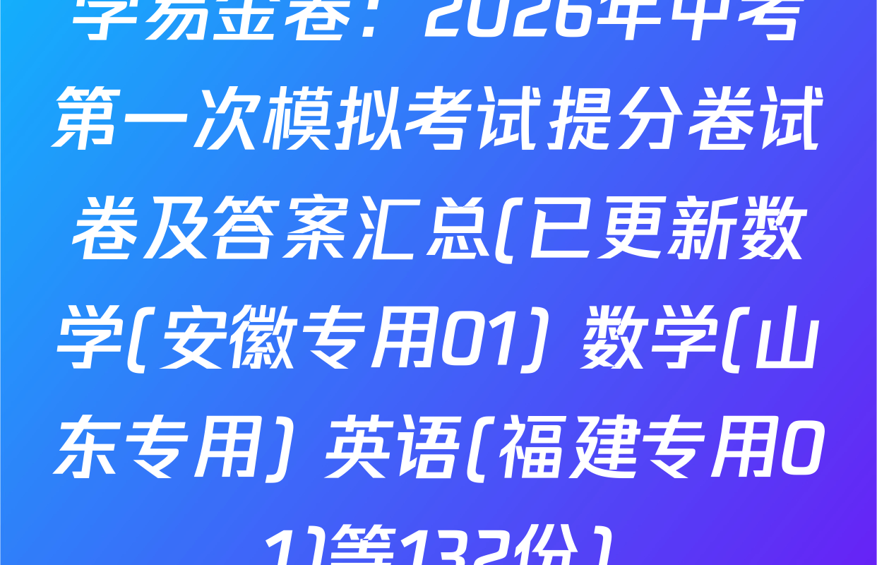 学易金卷：2026年中考第一次模拟考试提分卷试卷及答案汇总(已更新数学(安徽专用01) 数学(山东专用) 英语(福建专用01)等132份)