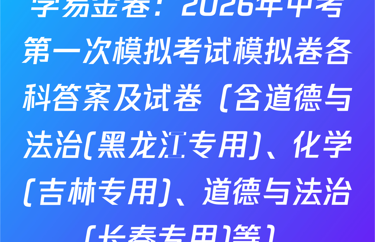 学易金卷：2026年中考第一次模拟考试模拟卷各科答案及试卷（含道德与法治(黑龙江专用)、化学(吉林专用)、道德与法治(长春专用)等）