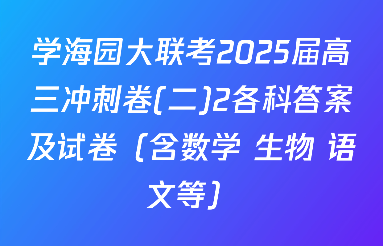 学海园大联考2025届高三冲刺卷(二)2各科答案及试卷（含数学 生物 语文等）